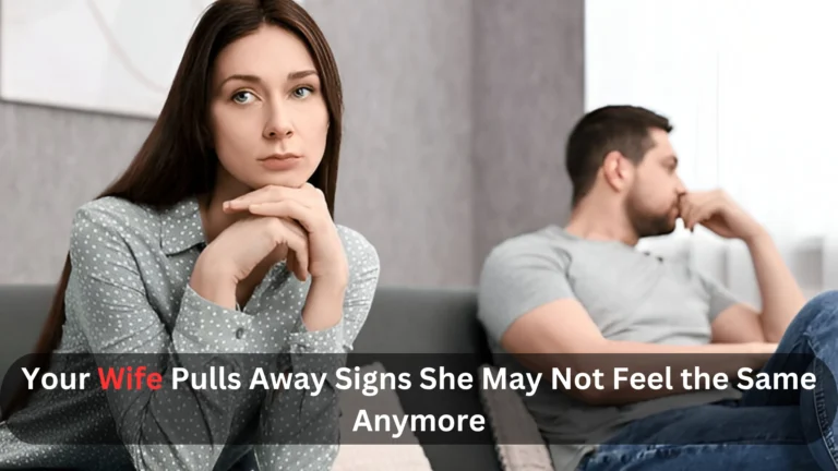 Your Wife Pulls Away Signs She May Not Feel the Same Anymore